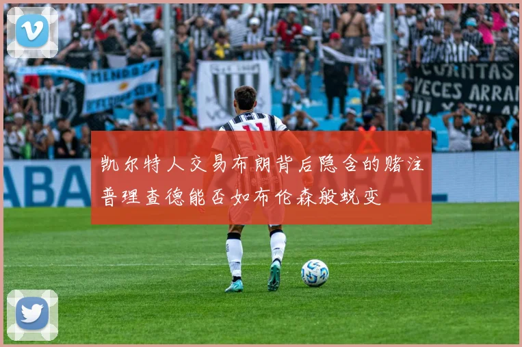 凯尔特人交易布朗背后隐含的赌注普理查德能否如布伦森般蜕变