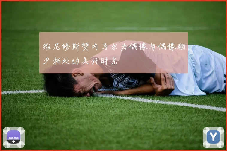 维尼修斯赞内马尔为偶像与偶像朝夕相处的美好时光
