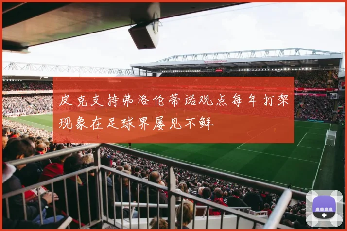 皮克支持弗洛伦蒂诺观点每年打架现象在足球界屡见不鲜