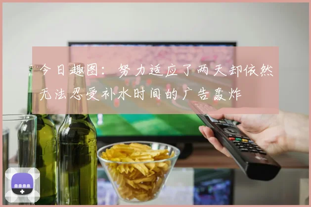 今日趣图：努力适应了两天却依然无法忍受补水时间的广告轰炸