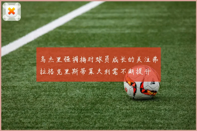 乌杰里强调梅对球员成长的关注弗拉格克里斯蒂莱夫利需不断提升