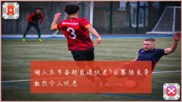 湖人末节奋起直追仅差5分赛场竞争激烈令人叹息