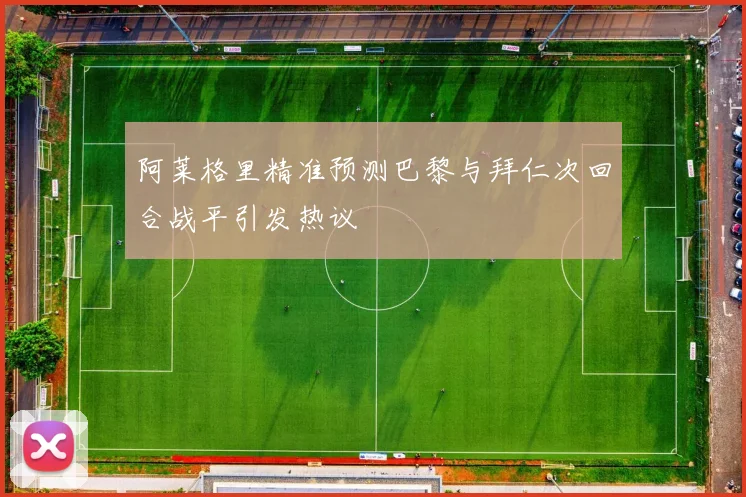 阿莱格里精准预测巴黎与拜仁次回合战平引发热议