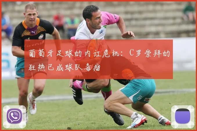 葡萄牙足球的内讧危机：C罗崇拜的狂热已成球队毒瘤