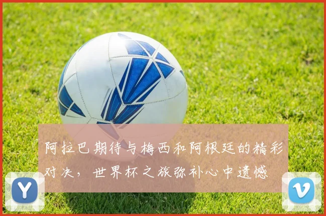 阿拉巴期待与梅西和阿根廷的精彩对决，世界杯之旅弥补心中遗憾