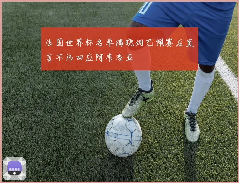 法国世界杯名单揭晓姆巴佩赛后直言不讳回应阿韦洛亚