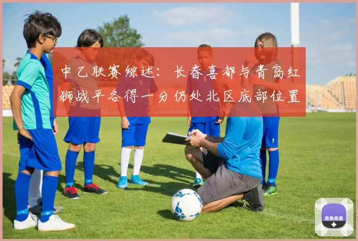 中乙联赛综述：长春喜都与青岛红狮战平各得一分仍处北区底部位置