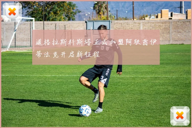 道格拉斯科斯塔正式加盟阿联酋伊蒂法克开启新征程