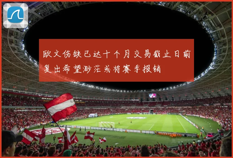 欧文伤缺已达十个月交易截止日前复出希望渺茫或将赛季报销