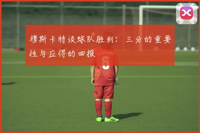 穆斯卡特谈球队胜利：三分的重要性与应得的回报
