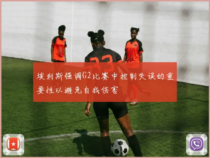 埃利斯强调G2比赛中控制失误的重要性以避免自我伤害
