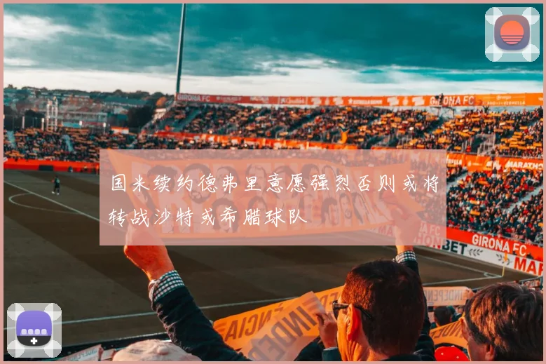 国米续约德弗里意愿强烈否则或将转战沙特或希腊球队