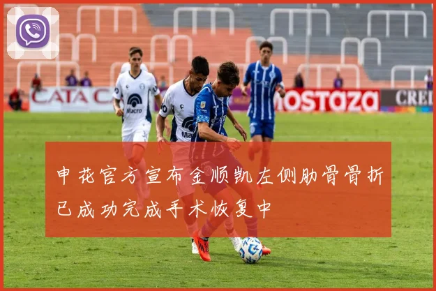 申花官方宣布金顺凯左侧肋骨骨折已成功完成手术恢复中