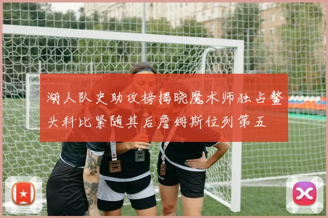 湖人队史助攻榜揭晓魔术师独占鳌头科比紧随其后詹姆斯位列第五