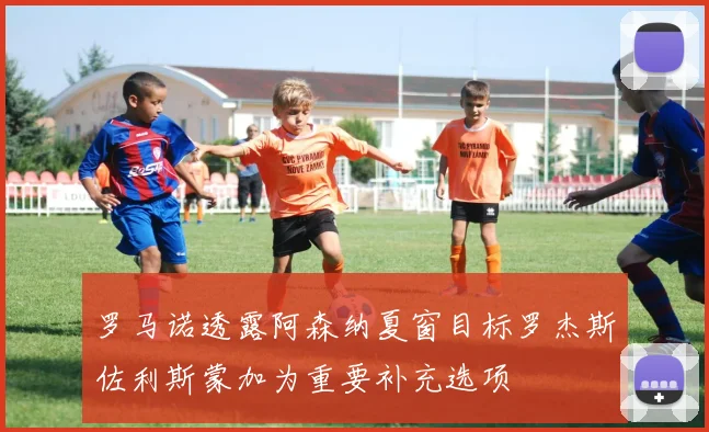 罗马诺透露阿森纳夏窗目标罗杰斯佐利斯蒙加为重要补充选项