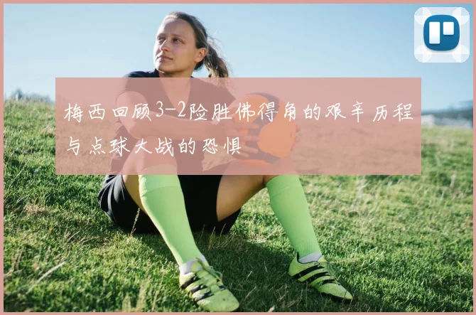 梅西回顾3-2险胜佛得角的艰辛历程与点球大战的恐惧